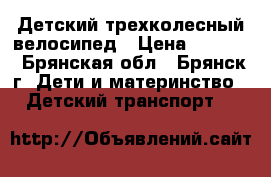 Детский трехколесный велосипед › Цена ­ 4 000 - Брянская обл., Брянск г. Дети и материнство » Детский транспорт   